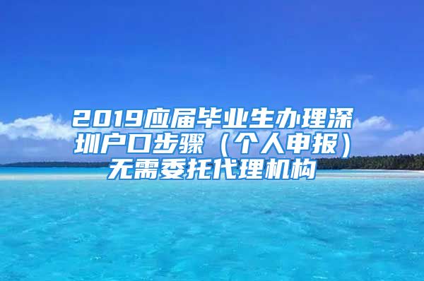 2019應屆畢業(yè)生辦理深圳戶口步驟（個人申報）無需委托代理機構(gòu)