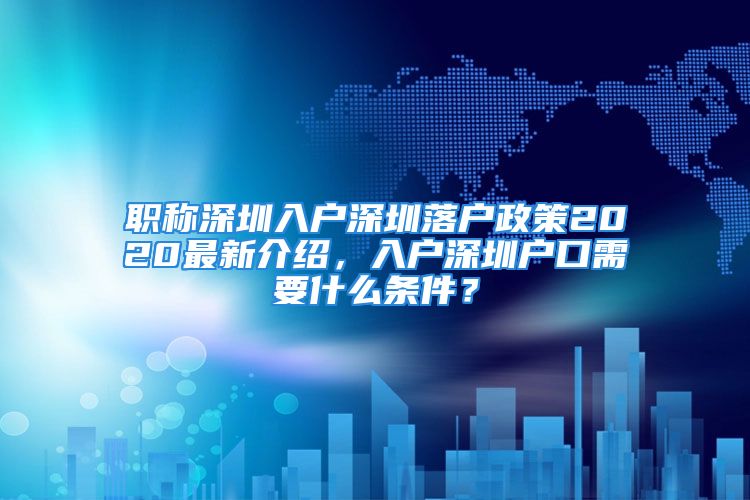 職稱深圳入戶深圳落戶政策2020最新介紹，入戶深圳戶口需要什么條件？