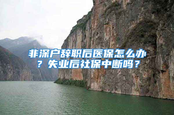 非深戶辭職后醫(yī)保怎么辦？失業(yè)后社保中斷嗎？