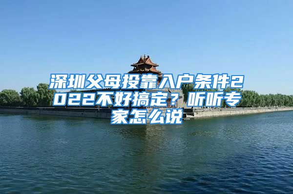 深圳父母投靠入戶(hù)條件2022不好搞定？聽(tīng)聽(tīng)專(zhuān)家怎么說(shuō)