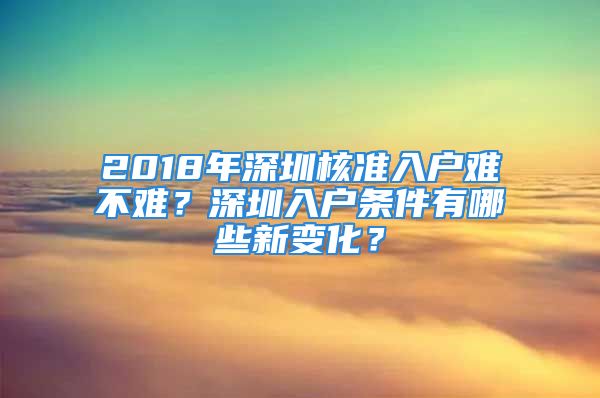 2018年深圳核準(zhǔn)入戶難不難？深圳入戶條件有哪些新變化？