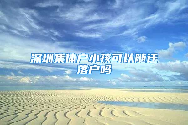 深圳集體戶小孩可以隨遷落戶嗎