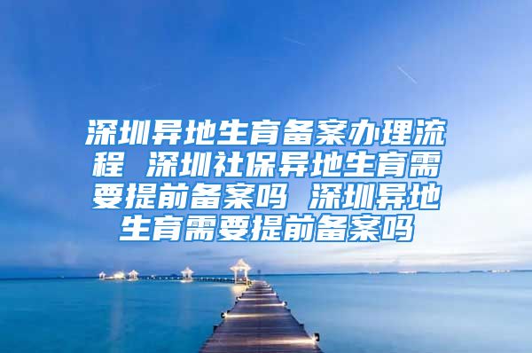 深圳異地生育備案辦理流程 深圳社保異地生育需要提前備案嗎 深圳異地生育需要提前備案嗎