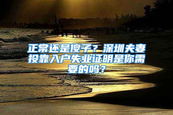 正常還是傻子？深圳夫妻投靠入戶失業(yè)證明是你需要的嗎？