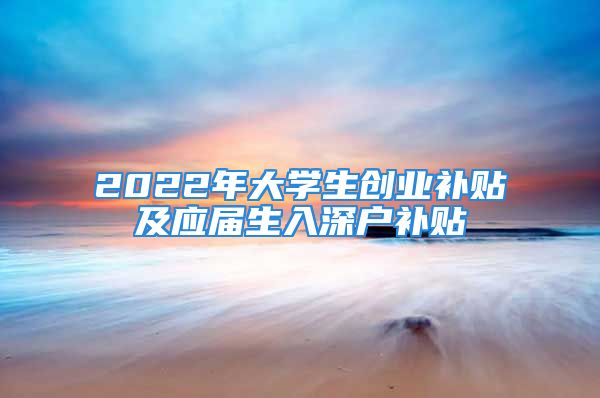 2022年大學生創(chuàng)業(yè)補貼及應屆生入深戶補貼