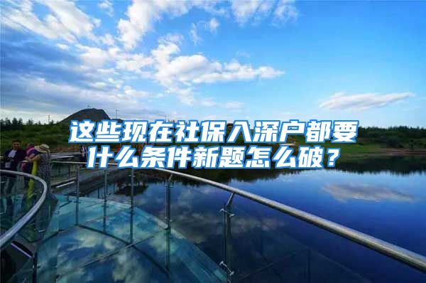 這些現(xiàn)在社保入深戶都要什么條件新題怎么破？