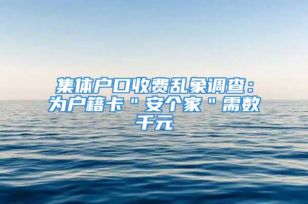 集體戶(hù)口收費(fèi)亂象調(diào)查：為戶(hù)籍卡＂安個(gè)家＂需數(shù)千元