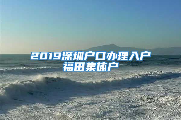 2019深圳戶口辦理入戶福田集體戶