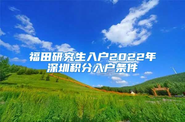 福田研究生入戶2022年深圳積分入戶條件