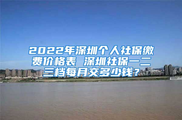 2022年深圳個(gè)人社保繳費(fèi)價(jià)格表 深圳社保一二三檔每月交多少錢？