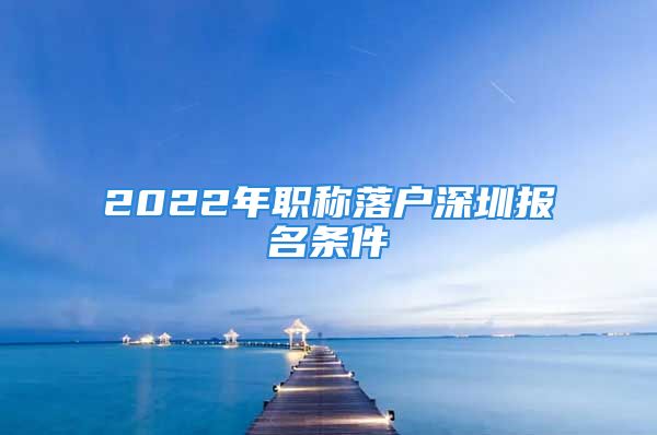 2022年職稱落戶深圳報名條件