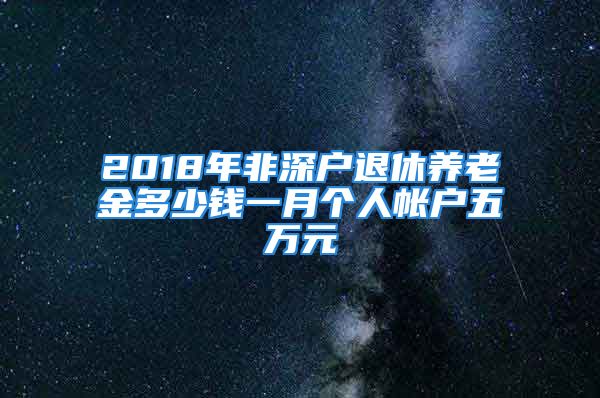 2018年非深戶(hù)退休養(yǎng)老金多少錢(qián)一月個(gè)人帳戶(hù)五萬(wàn)元