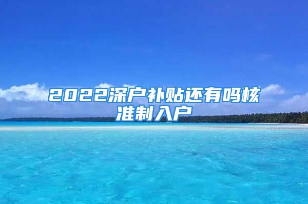 2022深戶補(bǔ)貼還有嗎核準(zhǔn)制入戶