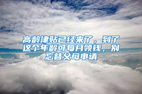 高齡津貼已經(jīng)來了，到了這個(gè)年齡可每月領(lǐng)錢，別忘替父母申請(qǐng)