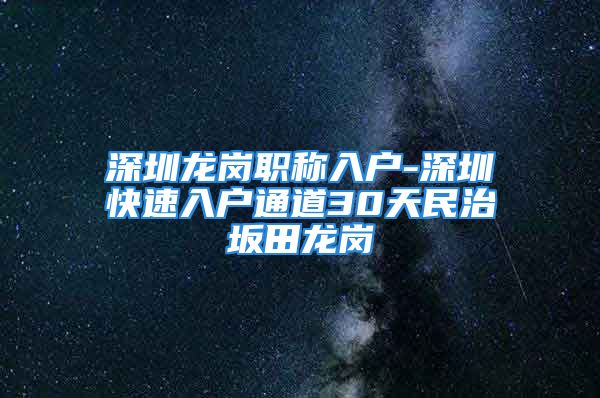 深圳龍崗職稱入戶-深圳快速入戶通道30天民治坂田龍崗