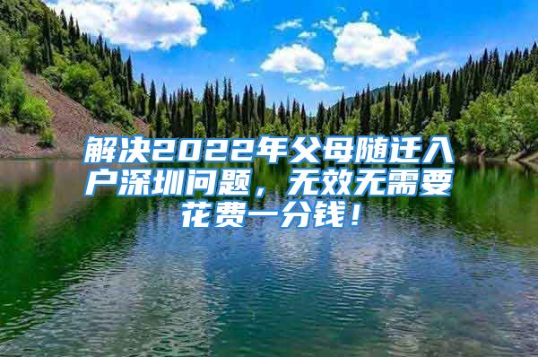 解決2022年父母隨遷入戶深圳問題，無效無需要花費(fèi)一分錢！