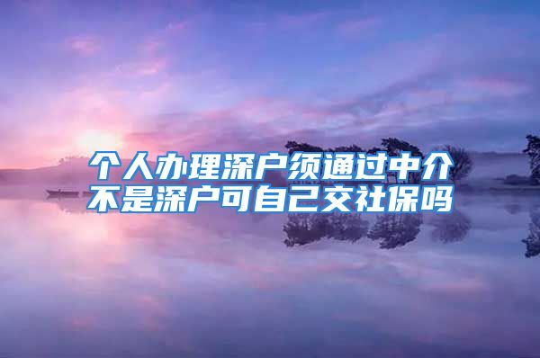 個(gè)人辦理深戶須通過中介不是深戶可自己交社保嗎