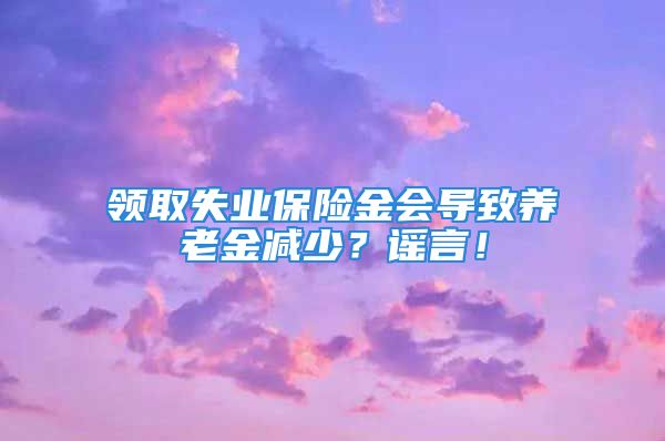 領取失業(yè)保險金會導致養(yǎng)老金減少？謠言！