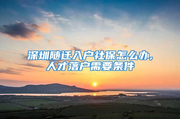 深圳隨遷入戶社保怎么辦,人才落戶需要條件