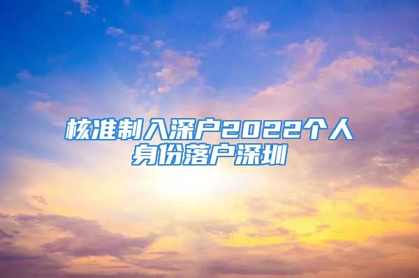 核準制入深戶2022個人身份落戶深圳