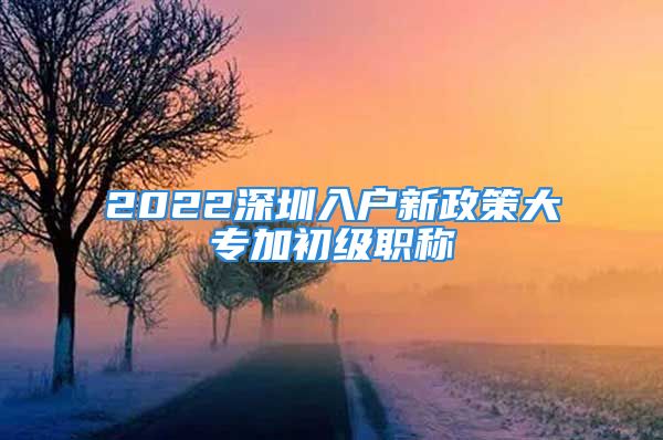 2022深圳入戶新政策大專加初級職稱