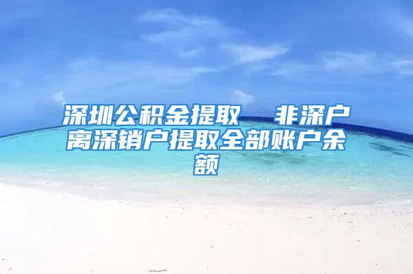 深圳公積金提取  非深戶離深銷戶提取全部賬戶余額