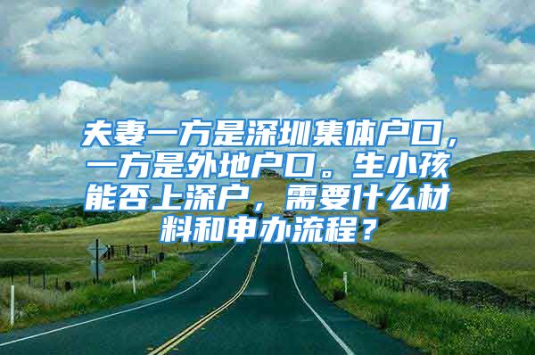 夫妻一方是深圳集體戶口，一方是外地戶口。生小孩能否上深戶，需要什么材料和申辦流程？