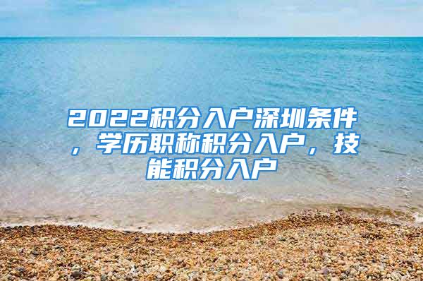 2022積分入戶(hù)深圳條件，學(xué)歷職稱(chēng)積分入戶(hù)，技能積分入戶(hù)