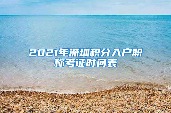 2021年深圳積分入戶職稱考證時(shí)間表