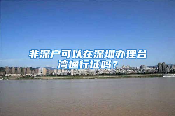 非深戶可以在深圳辦理臺灣通行證嗎？