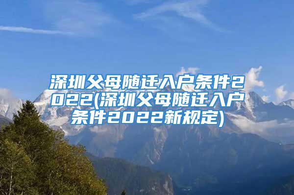 深圳父母隨遷入戶條件2022(深圳父母隨遷入戶條件2022新規(guī)定)