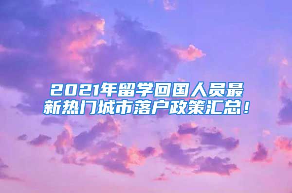 2021年留學(xué)回國(guó)人員最新熱門(mén)城市落戶(hù)政策匯總！