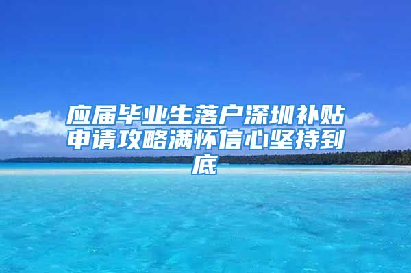 應(yīng)屆畢業(yè)生落戶深圳補(bǔ)貼申請(qǐng)攻略滿懷信心堅(jiān)持到底