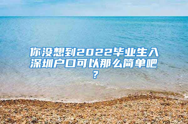 你沒(méi)想到2022畢業(yè)生入深圳戶口可以那么簡(jiǎn)單吧？