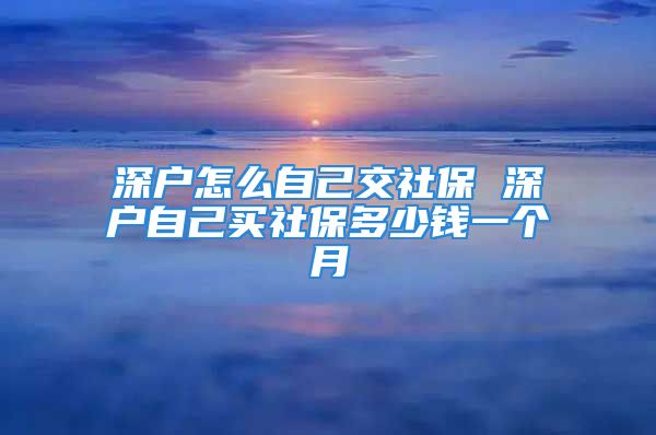 深戶怎么自己交社保 深戶自己買社保多少錢一個月