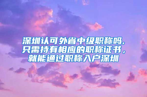 深圳認(rèn)可外省中級職稱嗎,只需持有相應(yīng)的職稱證書，就能通過職稱入戶深圳