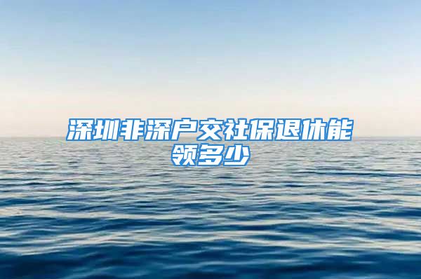 深圳非深戶交社保退休能領(lǐng)多少