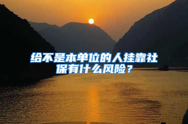 給不是本單位的人掛靠社保有什么風(fēng)險(xiǎn)？