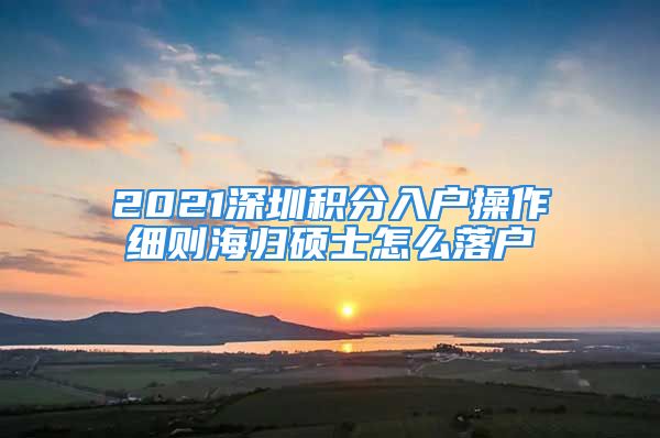 2021深圳積分入戶操作細(xì)則海歸碩士怎么落戶