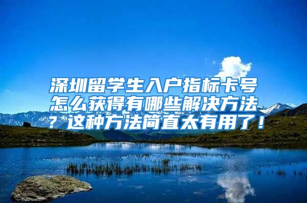 深圳留學(xué)生入戶指標(biāo)卡號怎么獲得有哪些解決方法？這種方法簡直太有用了！