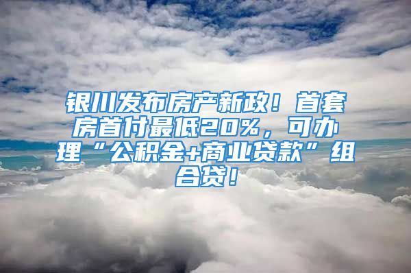 銀川發(fā)布房產(chǎn)新政！首套房首付最低20%，可辦理“公積金+商業(yè)貸款”組合貸！