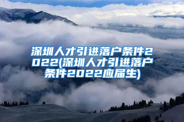 深圳人才引進(jìn)落戶(hù)條件2022(深圳人才引進(jìn)落戶(hù)條件2022應(yīng)屆生)