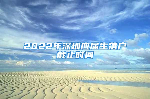 2022年深圳應(yīng)屆生落戶截止時(shí)間