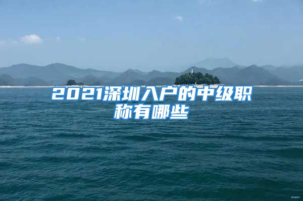 2021深圳入戶的中級職稱有哪些