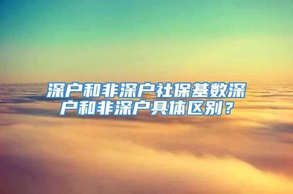 深戶和非深戶社?；鶖?shù)深戶和非深戶具體區(qū)別？