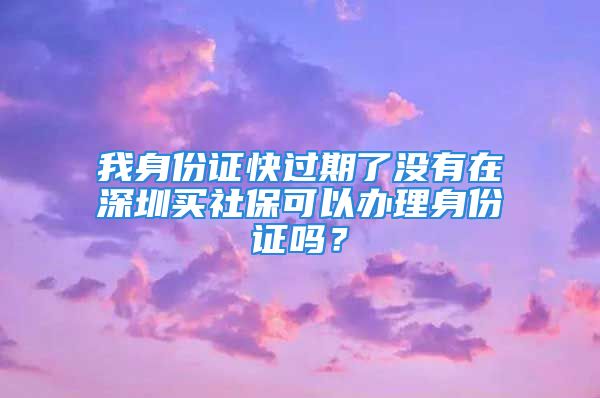 我身份證快過期了沒有在深圳買社保可以辦理身份證嗎？