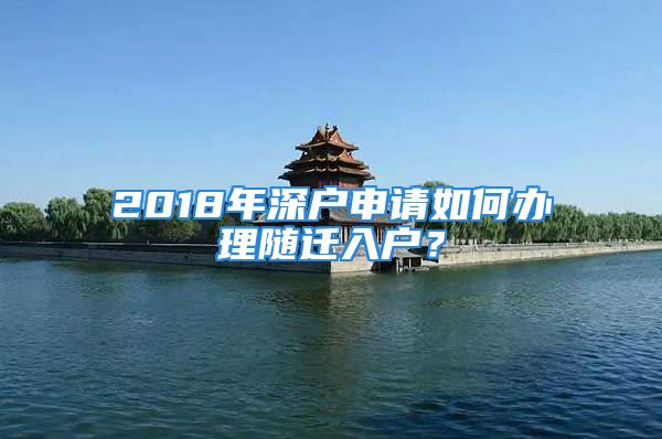 2018年深戶申請(qǐng)如何辦理隨遷入戶？