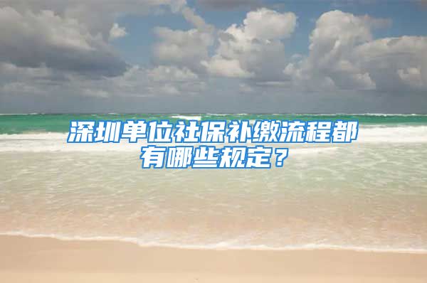 深圳單位社保補(bǔ)繳流程都有哪些規(guī)定？