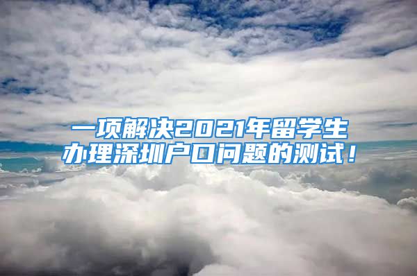 一項解決2021年留學(xué)生辦理深圳戶口問題的測試！