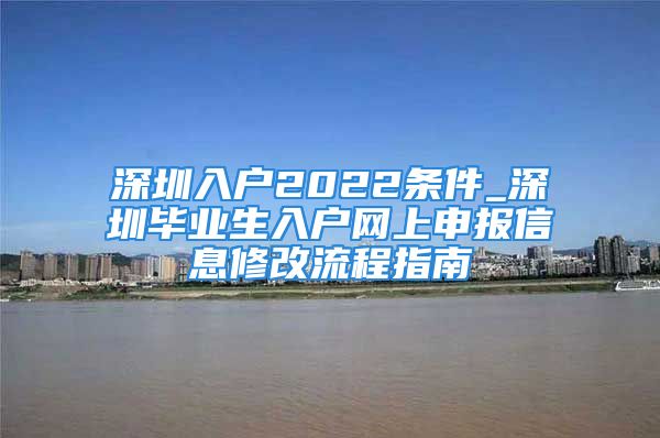 深圳入戶2022條件_深圳畢業(yè)生入戶網(wǎng)上申報信息修改流程指南